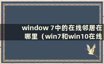 window 7中的在线邻居在哪里（win7和win10在线邻居）